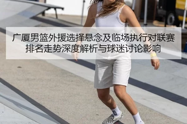 广厦男篮外援选择悬念及临场执行对联赛排名走势深度解析与球迷讨论影响