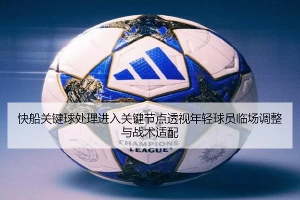 快船关键球处理进入关键节点透视年轻球员临场调整与战术适配 - xcsport