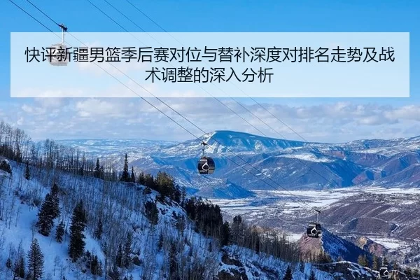 快评新疆男篮季后赛对位与替补深度对排名走势及战术调整的深入分析（xcsport）