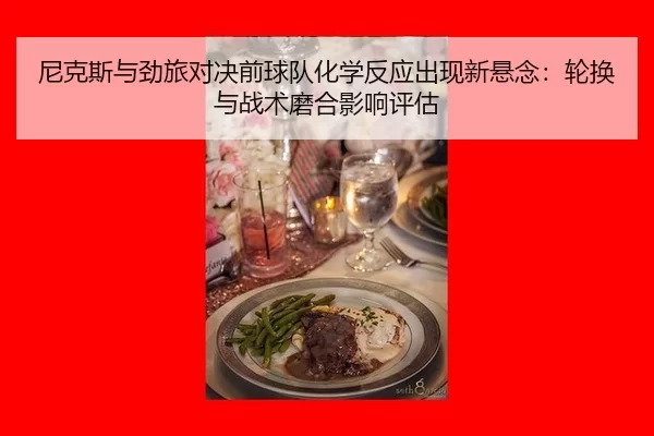 尼克斯与劲旅对决前球队化学反应出现新悬念：轮换与战术磨合影响评估