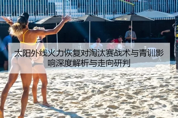 太阳外线火力恢复对淘汰赛战术与青训影响深度解析与走向研判 - xcsport
